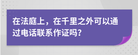 在法庭上，在千里之外可以通过电话联系作证吗？