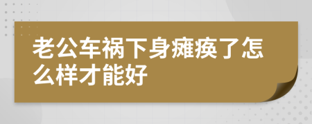 老公车祸下身瘫痪了怎么样才能好