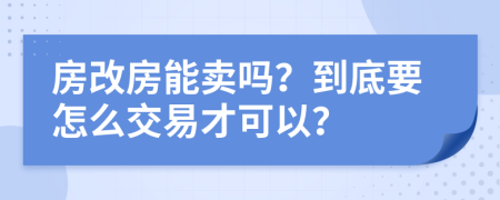 房改房能卖吗？到底要怎么交易才可以？