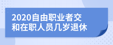 2020自由职业者交和在职人员几岁退休