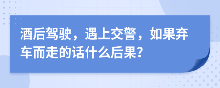 酒后驾驶，遇上交警，如果弃车而走的话什么后果？