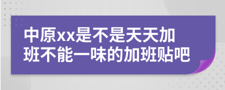 中原xx是不是天天加班不能一味的加班贴吧