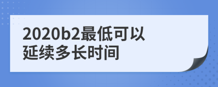 2020b2最低可以延续多长时间