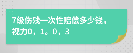 7级伤残一次性赔偿多少钱，视力0，1。0，3