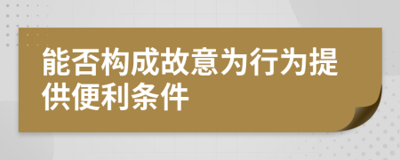 能否构成故意为行为提供便利条件