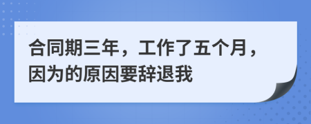 合同期三年，工作了五个月，因为的原因要辞退我