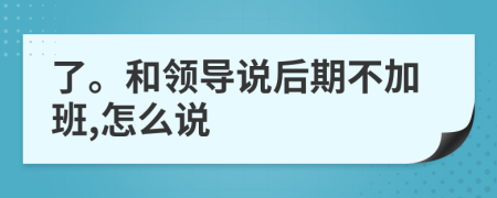 了。和领导说后期不加班,怎么说