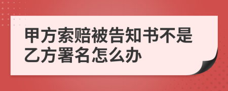 甲方索赔被告知书不是乙方署名怎么办