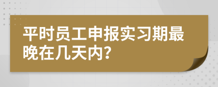 平时员工申报实习期最晚在几天内？