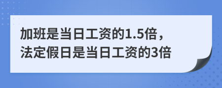 加班是当日工资的1.5倍，法定假日是当日工资的3倍