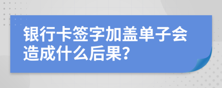 银行卡签字加盖单子会造成什么后果？