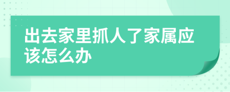 出去家里抓人了家属应该怎么办