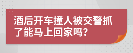 酒后开车撞人被交警抓了能马上回家吗？