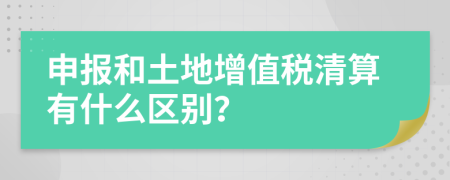 申报和土地增值税清算有什么区别？