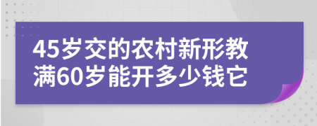 45岁交的农村新形教满60岁能开多少钱它