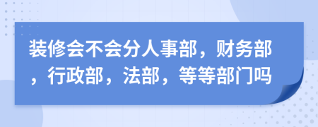 装修会不会分人事部，财务部，行政部，法部，等等部门吗