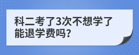 科二考了3次不想学了能退学费吗？