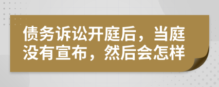 债务诉讼开庭后，当庭没有宣布，然后会怎样