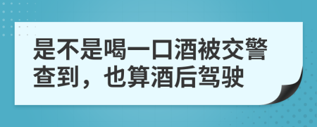 是不是喝一口酒被交警查到，也算酒后驾驶
