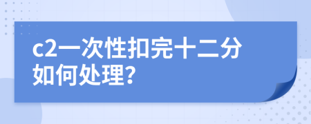 c2一次性扣完十二分如何处理？