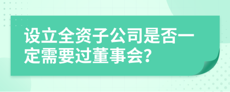 设立全资子公司是否一定需要过董事会？