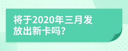 将于2020年三月发放出新卡吗？