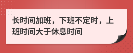 长时间加班，下班不定时，上班时间大于休息时间