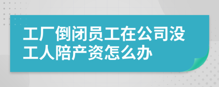 工厂倒闭员工在公司没工人陪产资怎么办