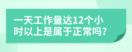 一天工作量达12个小时以上是属于正常吗？