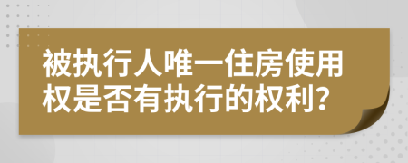 被执行人唯一住房使用权是否有执行的权利？