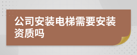 公司安装电梯需要安装资质吗