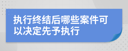 执行终结后哪些案件可以决定先予执行