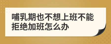 哺乳期也不想上班不能拒绝加班怎么办