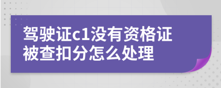 驾驶证c1没有资格证被查扣分怎么处理