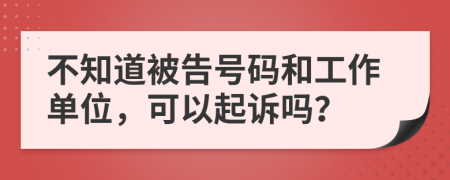 不知道被告号码和工作单位，可以起诉吗？