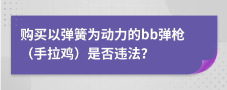 购买以弹簧为动力的bb弹枪（手拉鸡）是否违法？