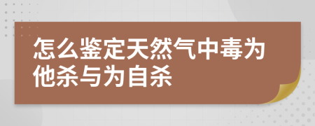 怎么鉴定天然气中毒为他杀与为自杀