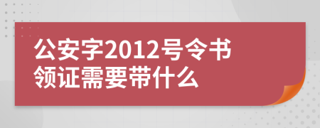 公安字2012号令书领证需要带什么