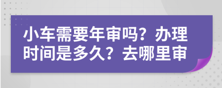 小车需要年审吗？办理时间是多久？去哪里审