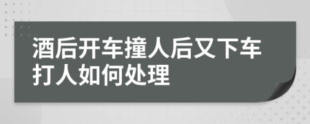 酒后开车撞人后又下车打人如何处理