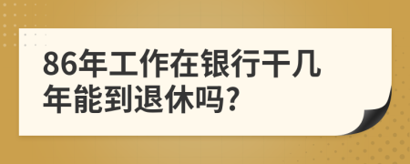 86年工作在银行干几年能到退休吗?