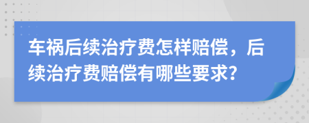 车祸后续治疗费怎样赔偿，后续治疗费赔偿有哪些要求？