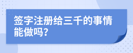 签字注册给三千的事情能做吗？