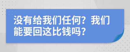 没有给我们任何？我们能要回这比钱吗？