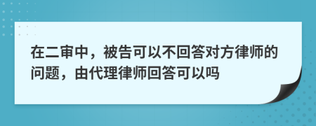 在二审中，被告可以不回答对方律师的问题，由代理律师回答可以吗