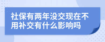 社保有两年没交现在不用补交有什么影响吗