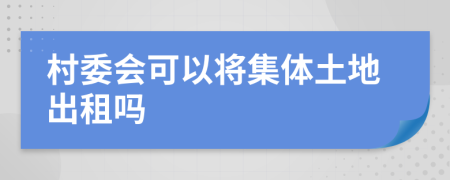 村委会可以将集体土地出租吗