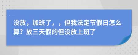 没放，加班了，，但我法定节假日怎么算？放三天假的但没放上班了