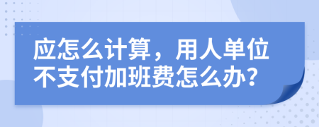 应怎么计算，用人单位不支付加班费怎么办？