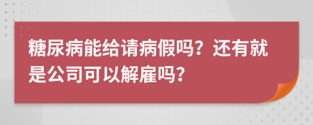 糖尿病能给请病假吗？还有就是公司可以解雇吗？